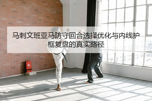马刺文班亚马防守回合选择优化与内线护框复盘的真实路径