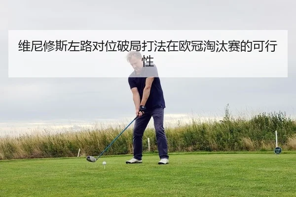 维尼修斯左路对位破局打法在欧冠淘汰赛的可行性