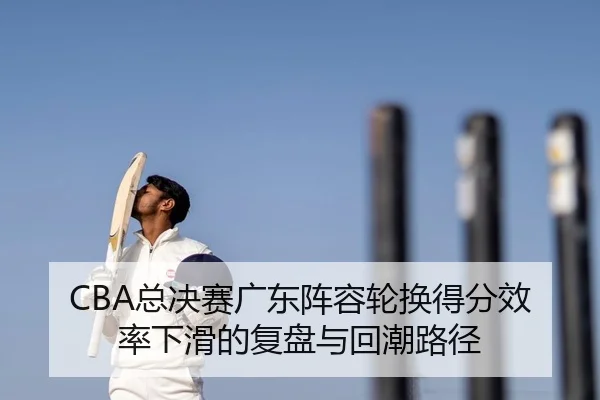 CBA总决赛广东阵容轮换得分效率下滑的复盘与回潮路径